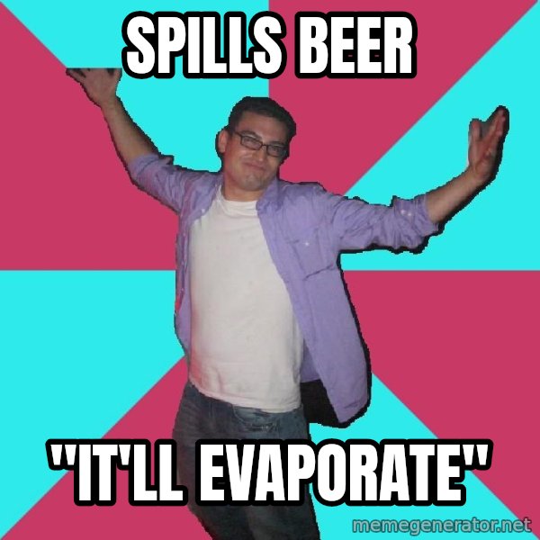 Douchebag Roommate meme: spills beer / "it'll evaporate"