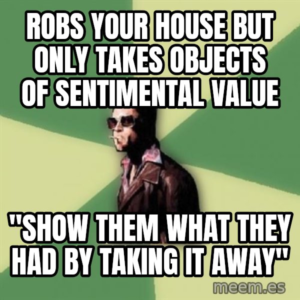 Disruptive Durden meme: ROBS YOUR HOUSE BUT ONLY TAKES OBJECTS OF SENTIMENTAL VALUE / "SHOW THEM WHAT THEY HAD BY TAKING IT AWAY"