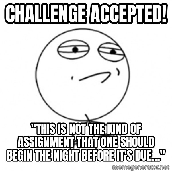 Challenge Accepted 2 meme: challenge accepted! / "This is not the kind of assignment that one should begin the night before it's due..."