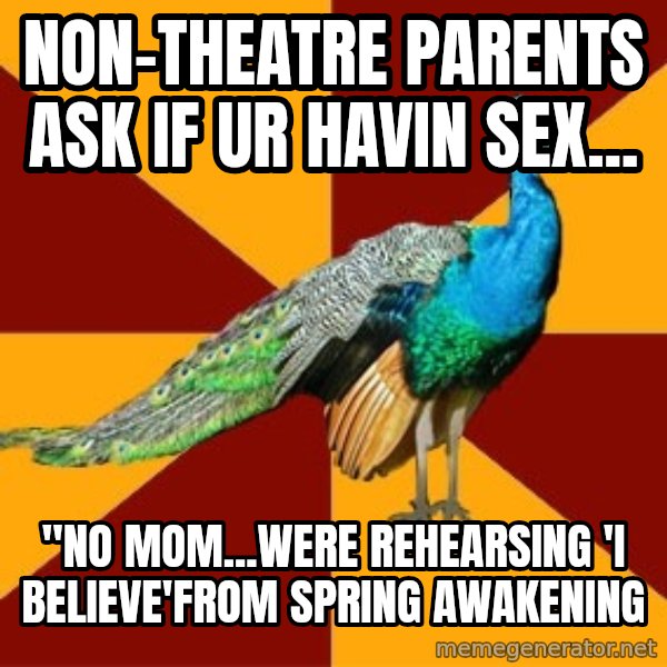 Thespian Peacock meme: Non-theatre parents ask if ur havin sex... / "No mom...were rehearsing 'I Believe'from Spring Awakening