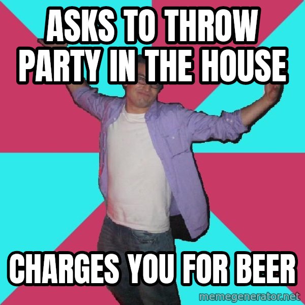 Douchebag Roommate meme: asks to throw party in the house / charges you for beer