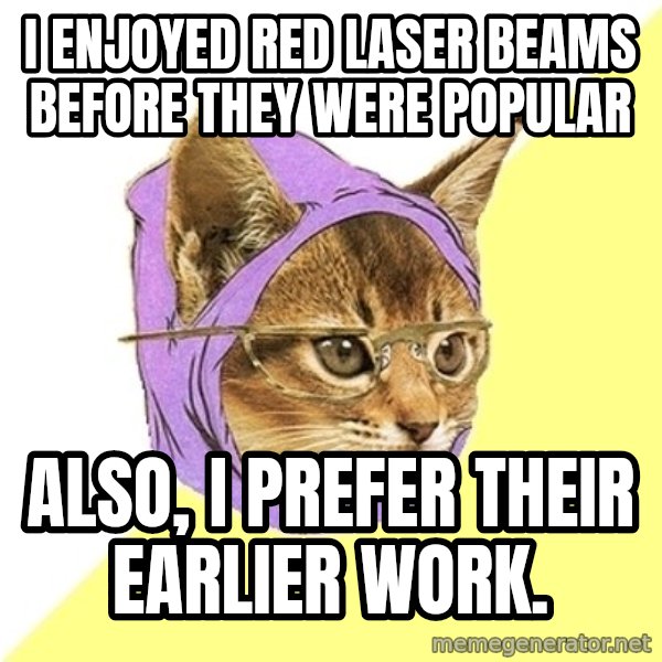 Hipster Kitty meme: i enjoyed red laser beams before they were popular / also, i prefer their earlier work.