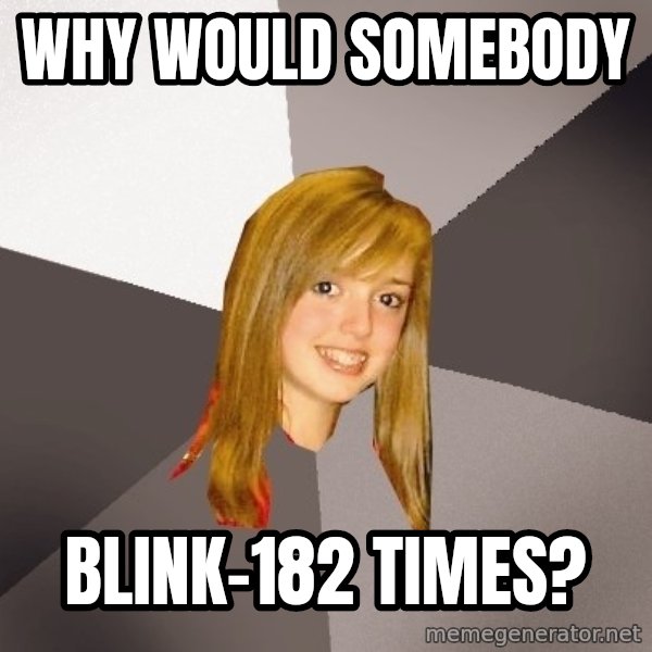 Musically Oblivious 8th Grader meme: why would somebody / blink-182 times?