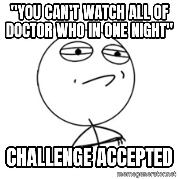 Challenge Accepted meme: "you can't watch all of doctor who in one night" / challenge accepted