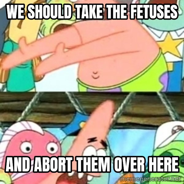 Push it Somewhere Else Patrick meme: We should take the fetuses / and abort them over here