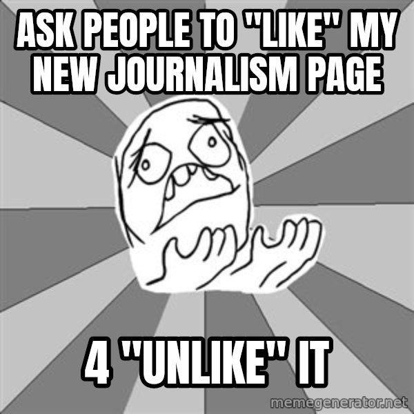 Whyyy??? meme: ask people to "like" my new journalism page / 4 "unlike" it