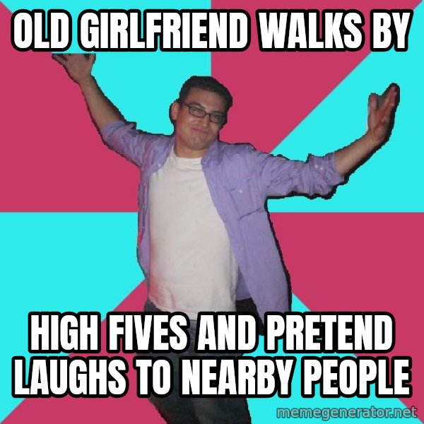 Douchebag Roommate meme: old girlfriend walks by / high fives and pretend laughs to nearby people