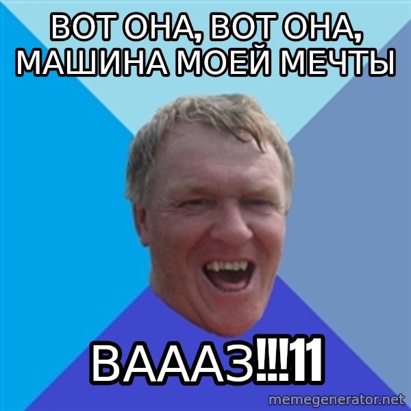 YAAZZ meme: Вот она, вот она, машина моей мечты / ВАААЗ!!!11