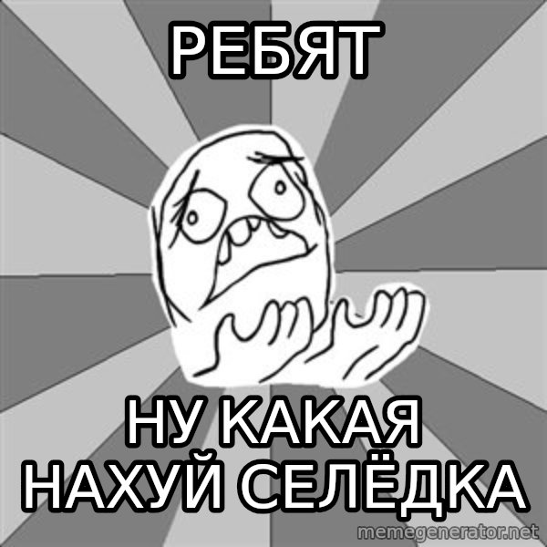 Whyyy??? meme: Ребят / Ну какая нахуй селёдка