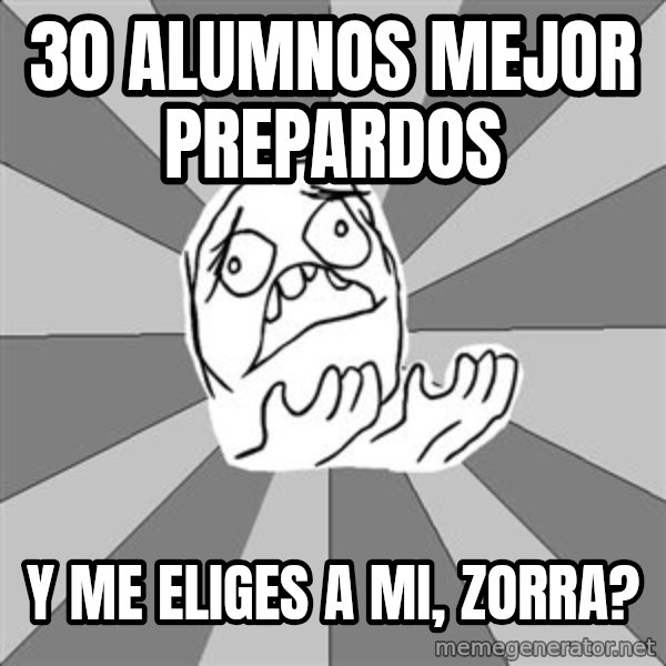 Whyyy??? meme: 30 alumnos mejor prepardos / y me eliges a mi, zorra?