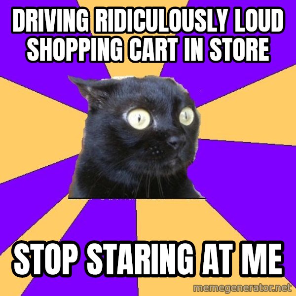 Anxiety Cat meme: driving ridiculously loud shopping cart in store / stop staring at me