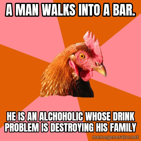 Anti Joke Chicken meme: a man walks into a bar. / He is an alchoholic whose drink problem is destroying his family