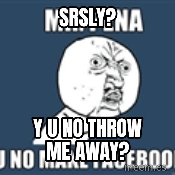 YU NO mr meme: SRSLY? / Y U NO THROW ME AWAY?