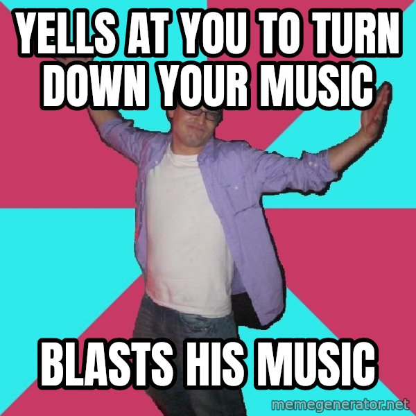 Douchebag Roommate meme: yells at you to turn down your music / blasts his music