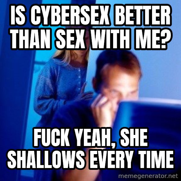Internet Husband meme: is cybersex better than sex with me? / fuck yeah, she shallows every time