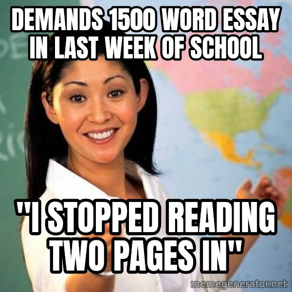 Unhelpful High School Teacher meme: demands 1500 word essay in last week of school / "i stopped reading two pages in"