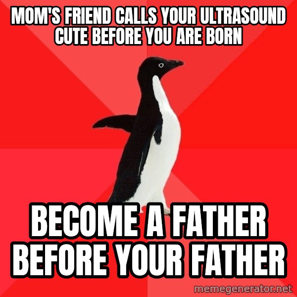 Socially Awesome Penguin meme: Mom's friend calls your ultrasound cute before you are born / become a father before your father