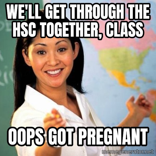 Unhelpful High School Teacher meme: we'll get through the hsc together, class / oops got pregnant