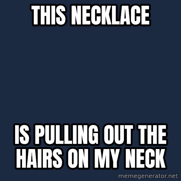 First World Problems meme: This necklace / Is pulling out the hairs on my neck