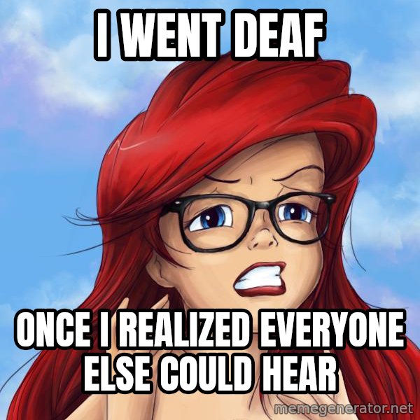 Hipster Ariel meme: I went deaf / once I realized everyone else could hear