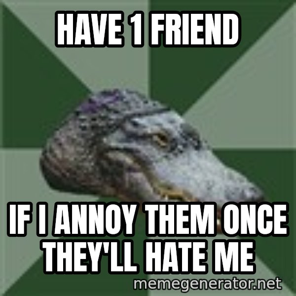 Aspie Alligator meme: HAve 1 friend / if I Annoy them once they'll hate me