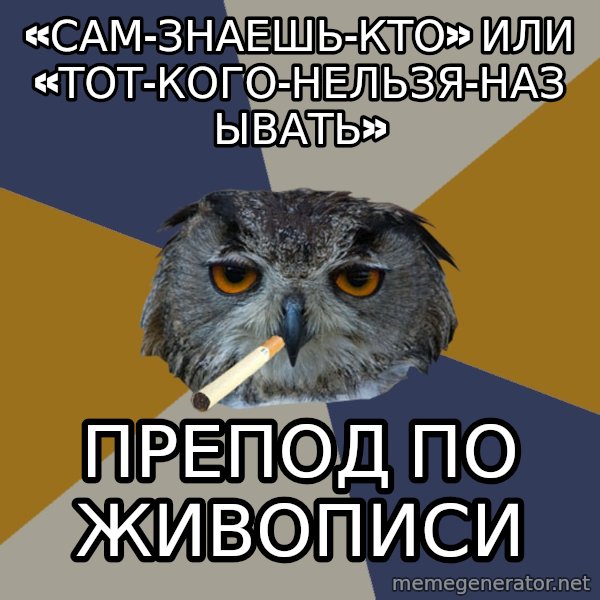 Art Student Owl meme: «САМ-ЗНАЕШЬ-КТО» ИЛИ «ТОТ-КОГО-НЕЛЬЗЯ-НАЗЫВАТЬ» / ПРЕПОД ПО ЖИВОПИСИ