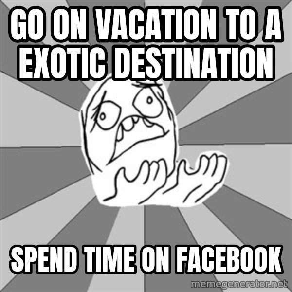 Whyyy??? meme: Go on vacation to a exotic destination / Spend time on Facebook