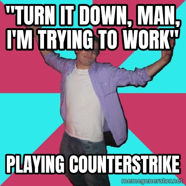 Douchebag Roommate meme: "turn it down, man, i'm trying to work" / playing counterstrike