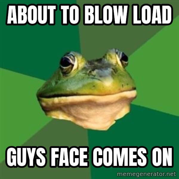 Foul Bachelor Frog meme: About to blow load / guys face comes on