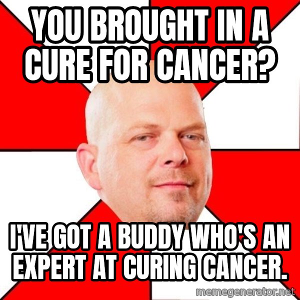 Pawn Stars meme: You brought in a cure for cancer? / i'VE GOT A BUDDY WHO'S AN EXPERT AT CURING CANCER.