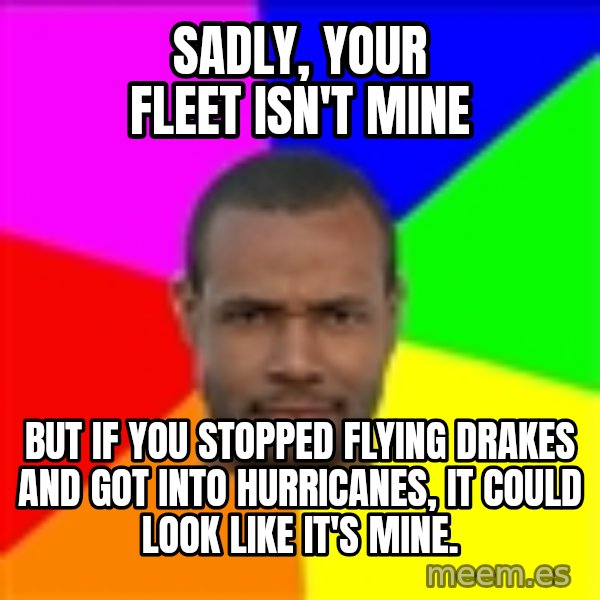 Old Spice Guy meme: Sadly, your fleet isn't mine / But if you stopped flying drakes and got into hurricanes, it could look like it's mine.