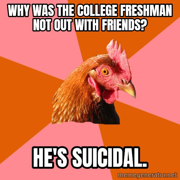 Anti Joke Chicken meme: why was the college freshman not out with friends? / he's suicidal.