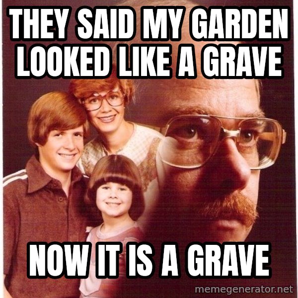Vengeance Dad meme: they said my garden looked like a grave / now it is a grave