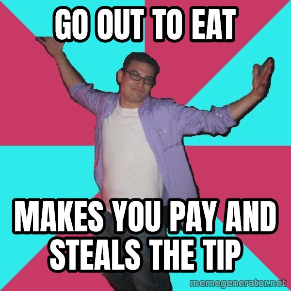 Douchebag Roommate meme: Go out to eat / Makes you pay and steals the tip