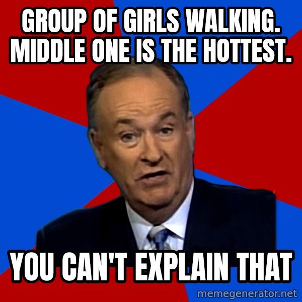 Bill O'Reilly Proves God meme: Group of girls walking. Middle one is the hottest. / You can't explain that