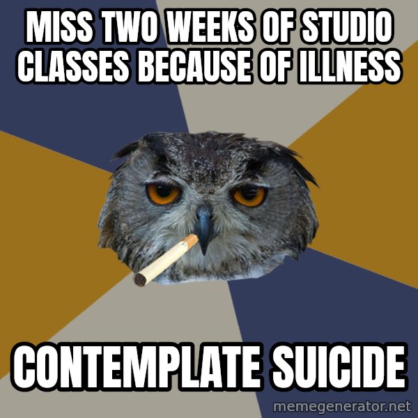 Art Student Owl meme: Miss two weeks of studio classes because of illness / contemplate suicide