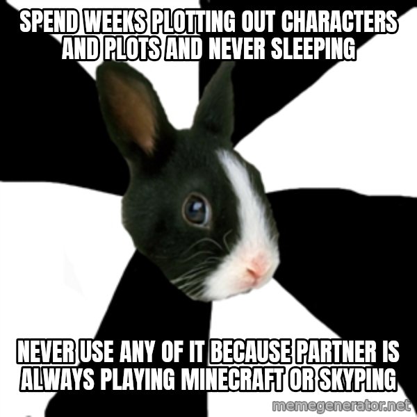Roleplaying Rabbit meme: Spend weeks plotting out characters and plots and never sleeping / never use any of it because partner is always playing minecraft or skyping