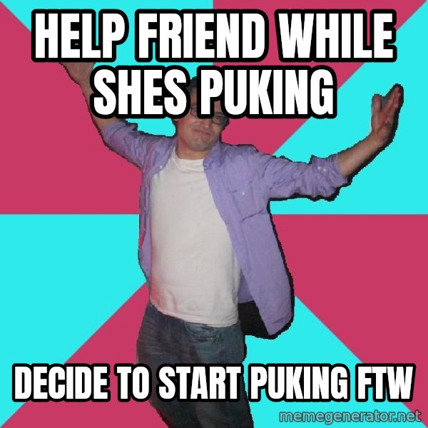 Douchebag Roommate meme: help friend while shes puking / decide to start puking FTW