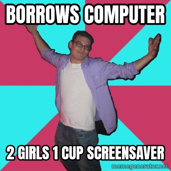 Douchebag Roommate meme: borrows computer / 2 girls 1 cup screensaver