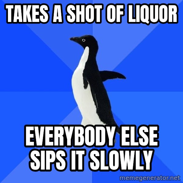 Socially Awkward Penguin meme: takes a shot of liquor / everybody else sips it slowly