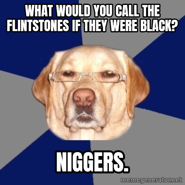 Racist Dog meme: What would you call the Flintstones if they were black? / Niggers.
