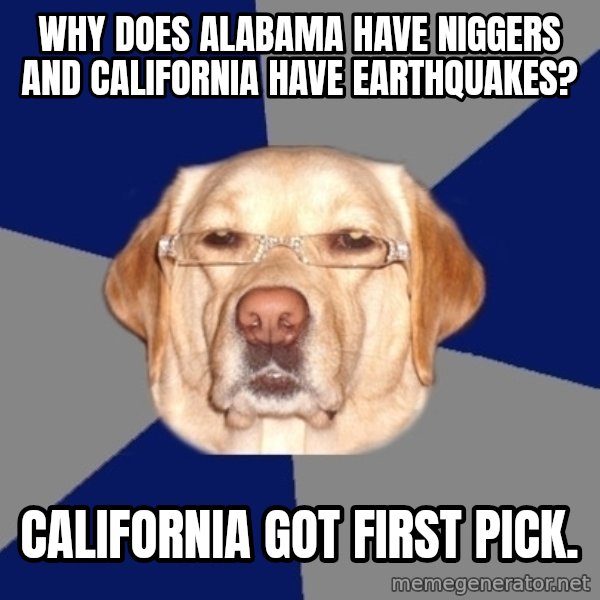Racist Dog meme: Why does Alabama have niggers and California have earthquakes? / California got first pick.