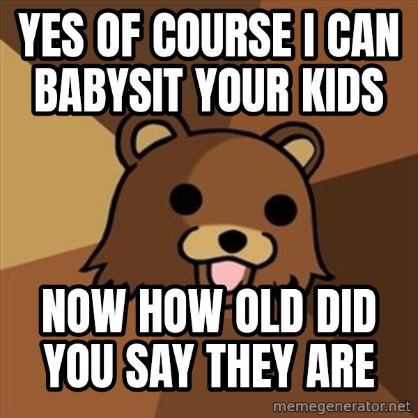 Pedobear meme: Yes of course I can babysit your kids / Now how old did you say they are