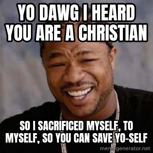 Yo Dawg meme: YO DAWG I HEARD YOU ARE A CHRISTIAN / SO I SACRIFICED MYSELF, TO MYSELF, SO YOU CAN SAVE YO-SELF