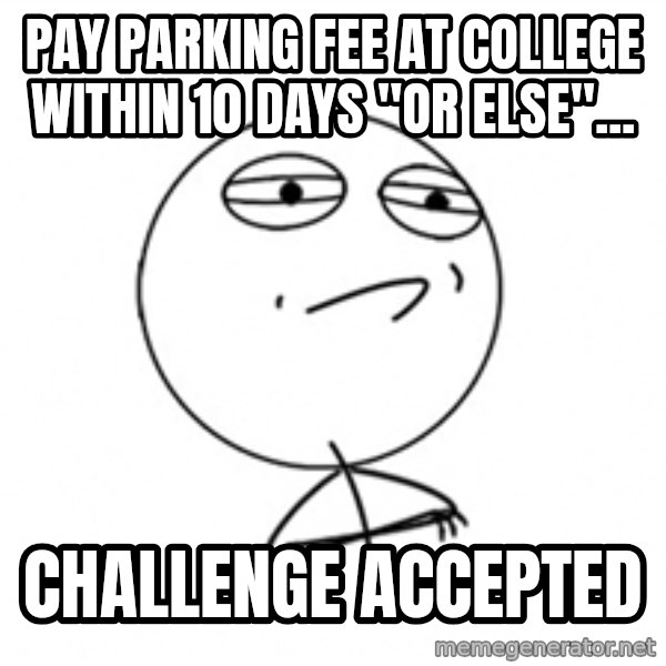 Challenge Accepted meme: Pay parking fee at college within 10 days "Or else"... / challenge accepted
