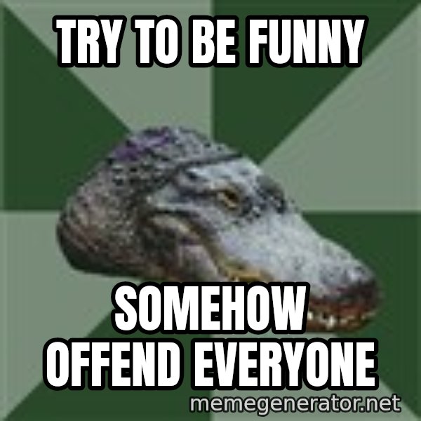 Aspie Alligator meme: try to be funny / somehow offend everyone