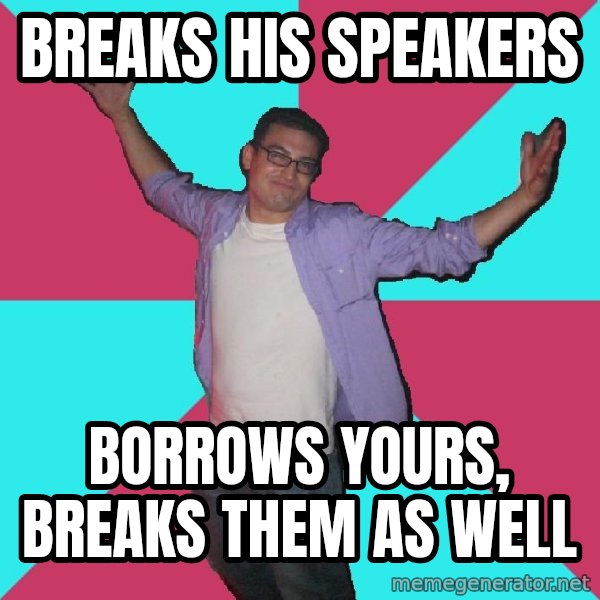 Douchebag Roommate meme: Breaks his speakers / borrows yours, breaks them as well