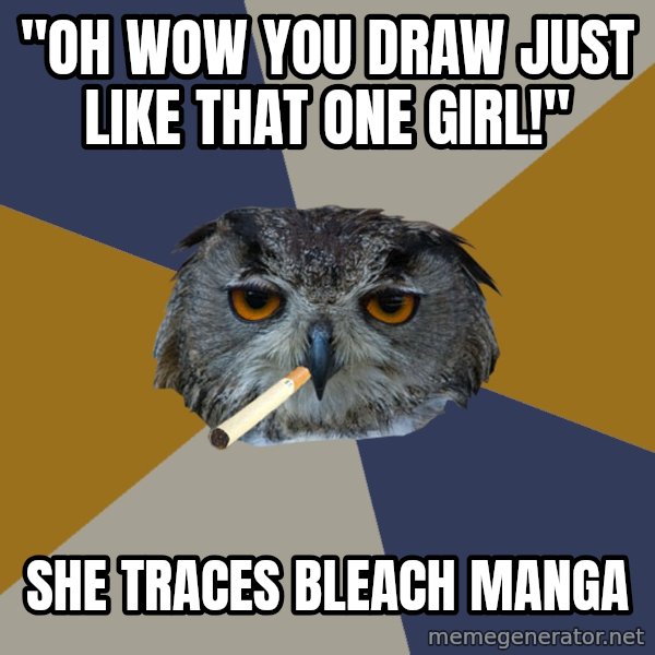 Art Student Owl meme: "OH WOW YOU DRAW JUST LIKE THAT ONE GIRL!" / SHE TRACES BLEACH MANGA