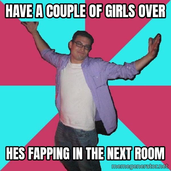 Douchebag Roommate meme: have a Couple of girls over / hes fapping in the next room