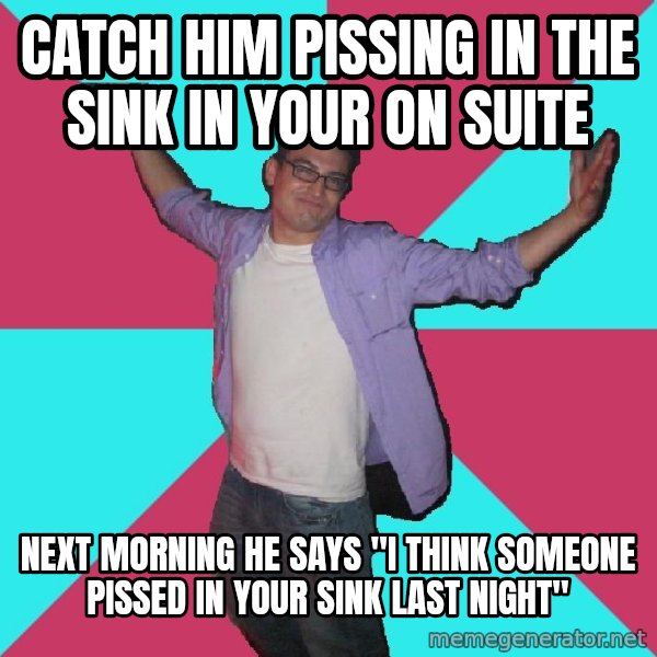 Douchebag Roommate meme: catch him pissing in the sink in your on suite / next morning he says "I think someone pissed in your sink last night"